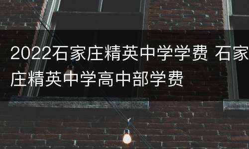 2022石家庄精英中学学费 石家庄精英中学高中部学费