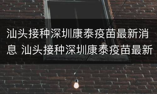 汕头接种深圳康泰疫苗最新消息 汕头接种深圳康泰疫苗最新消息查询