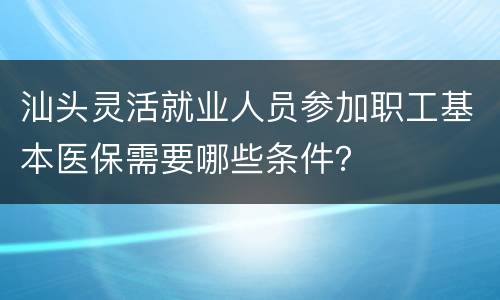 汕头灵活就业人员参加职工基本医保需要哪些条件？