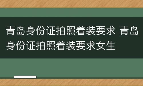 青岛身份证拍照着装要求 青岛身份证拍照着装要求女生
