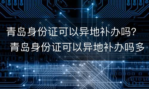 青岛身份证可以异地补办吗？ 青岛身份证可以异地补办吗多少钱