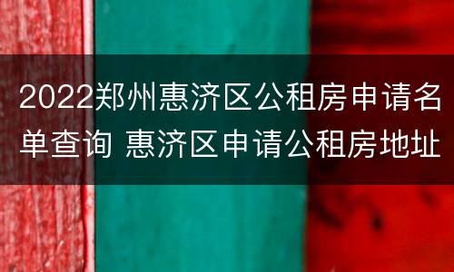 2022郑州惠济区公租房申请名单查询 惠济区申请公租房地址