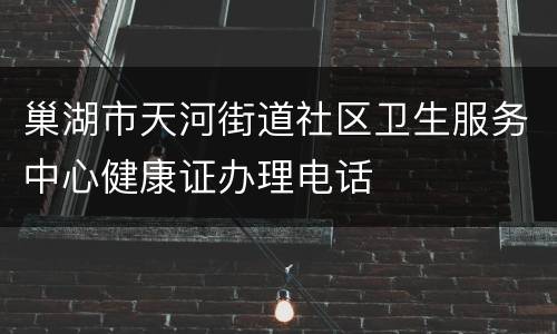巢湖市天河街道社区卫生服务中心健康证办理电话