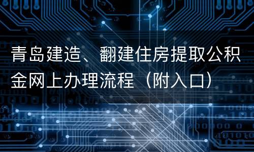 青岛建造、翻建住房提取公积金网上办理流程（附入口）
