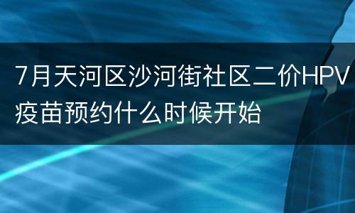 7月天河区沙河街社区二价HPV疫苗预约什么时候开始