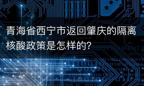 青海省西宁市返回肇庆的隔离核酸政策是怎样的？