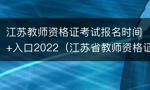 江苏教师资格证考试报名时间+入口2022（江苏省教师资格证报名时间2021年下半年考试时间）