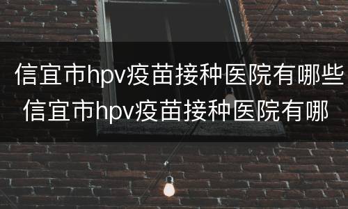 信宜市hpv疫苗接种医院有哪些 信宜市hpv疫苗接种医院有哪些地方