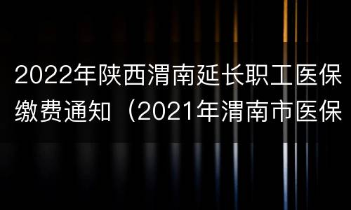 2022年陕西渭南延长职工医保缴费通知（2021年渭南市医保报销政策）