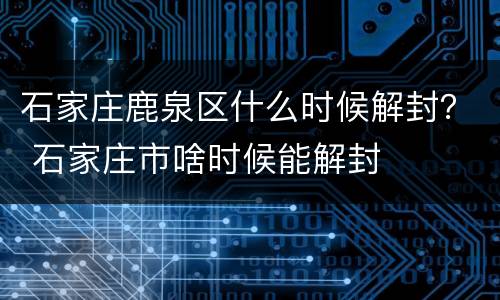石家庄鹿泉区什么时候解封？ 石家庄市啥时候能解封