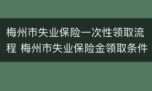 梅州市失业保险一次性领取流程 梅州市失业保险金领取条件
