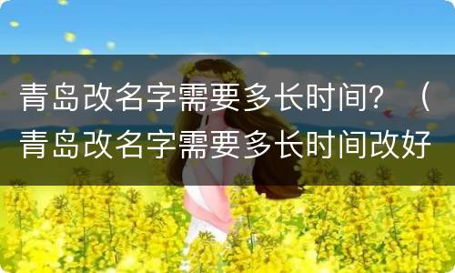 青岛改名字需要多长时间？（青岛改名字需要多长时间改好）