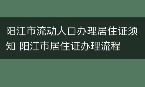阳江市流动人口办理居住证须知 阳江市居住证办理流程