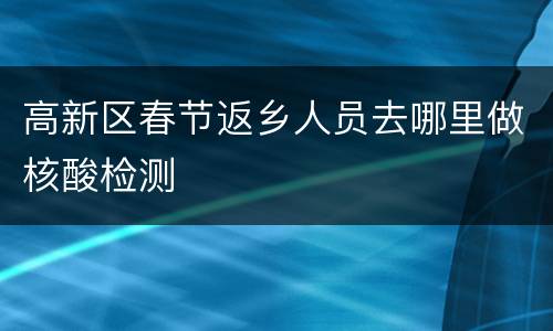 高新区春节返乡人员去哪里做核酸检测