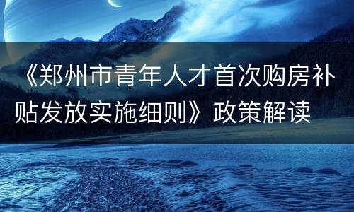 《郑州市青年人才首次购房补贴发放实施细则》政策解读