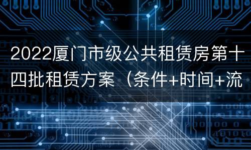 2022厦门市级公共租赁房第十四批租赁方案（条件+时间+流程）
