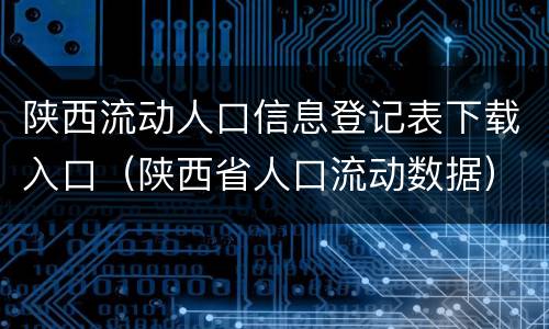 陕西流动人口信息登记表下载入口（陕西省人口流动数据）