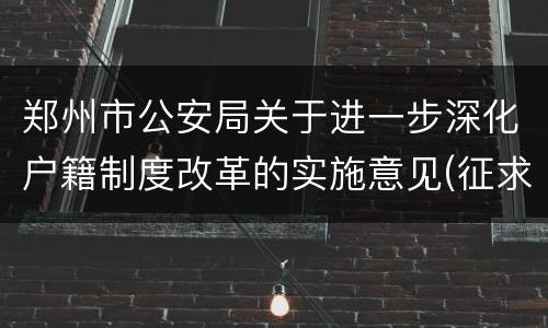 郑州市公安局关于进一步深化户籍制度改革的实施意见(征求意见稿)