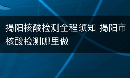 揭阳核酸检测全程须知 揭阳市核酸检测哪里做