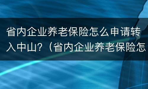 省内企业养老保险怎么申请转入中山?（省内企业养老保险怎么申请转入中山户口）