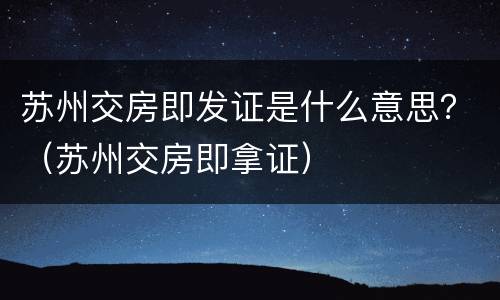 苏州交房即发证是什么意思？（苏州交房即拿证）