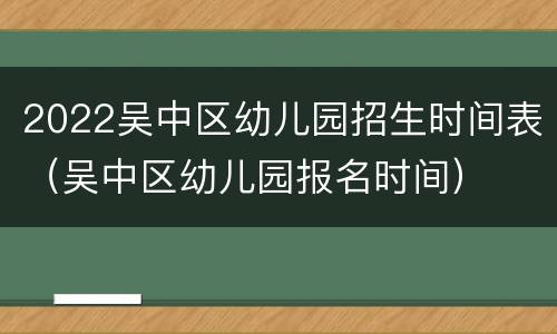 2022吴中区幼儿园招生时间表（吴中区幼儿园报名时间）