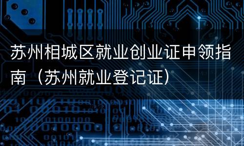 苏州相城区就业创业证申领指南（苏州就业登记证）