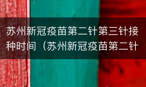 苏州新冠疫苗第二针第三针接种时间（苏州新冠疫苗第二针第三针接种时间是多久）