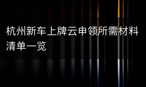 杭州新车上牌云申领所需材料清单一览