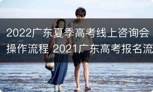 2022广东夏季高考线上咨询会操作流程 2021广东高考报名流程