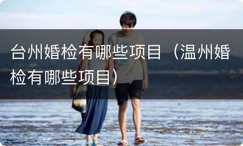 台州婚检有哪些项目（温州婚检有哪些项目）
