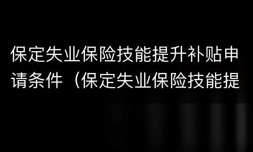 保定失业保险技能提升补贴申请条件（保定失业保险技能提升补贴申请条件是什么）