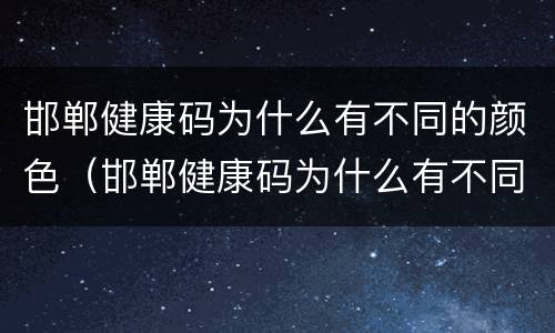 邯郸健康码为什么有不同的颜色（邯郸健康码为什么有不同的颜色和名字）