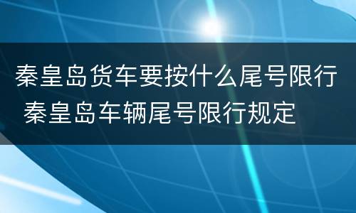 秦皇岛货车要按什么尾号限行 秦皇岛车辆尾号限行规定