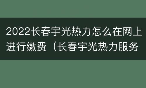 2022长春宇光热力怎么在网上进行缴费（长春宇光热力服务热线）