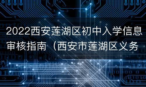 2022西安莲湖区初中入学信息审核指南（西安市莲湖区义务教育招生入学管理平台）