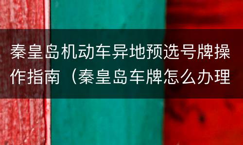 秦皇岛机动车异地预选号牌操作指南（秦皇岛车牌怎么办理）