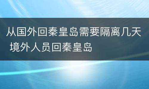 从国外回秦皇岛需要隔离几天 境外人员回秦皇岛