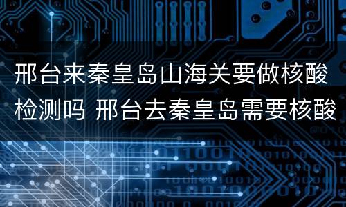 邢台来秦皇岛山海关要做核酸检测吗 邢台去秦皇岛需要核酸检测吗