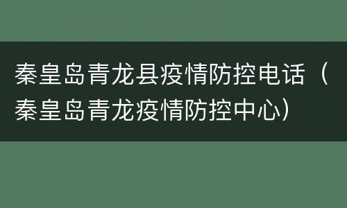 秦皇岛青龙县疫情防控电话（秦皇岛青龙疫情防控中心）