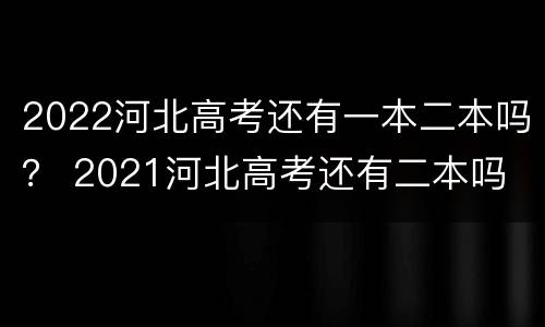 2022河北高考还有一本二本吗？ 2021河北高考还有二本吗