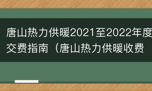 唐山热力供暖2021至2022年度交费指南（唐山热力供暖收费标准）
