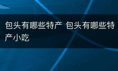 包头有哪些特产 包头有哪些特产小吃