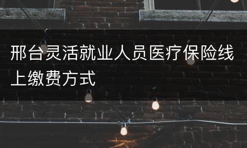 邢台灵活就业人员医疗保险线上缴费方式