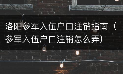 洛阳参军入伍户口注销指南（参军入伍户口注销怎么弄）
