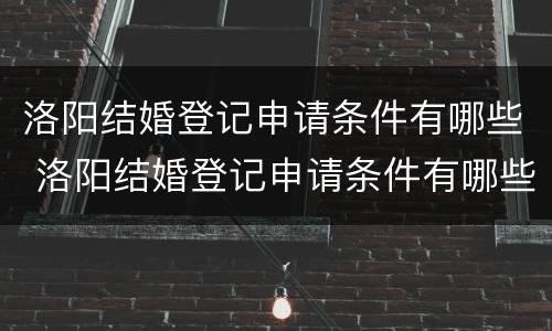 洛阳结婚登记申请条件有哪些 洛阳结婚登记申请条件有哪些呢