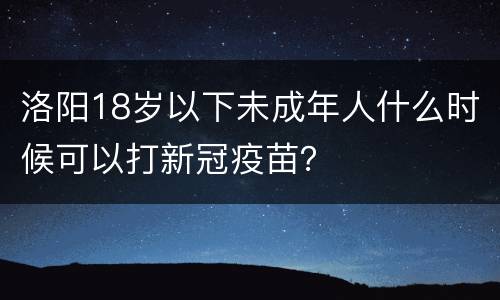 洛阳18岁以下未成年人什么时候可以打新冠疫苗？