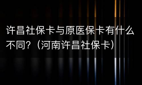 许昌社保卡与原医保卡有什么不同?（河南许昌社保卡）