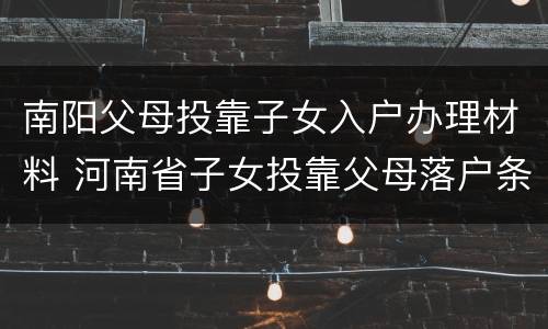 南阳父母投靠子女入户办理材料 河南省子女投靠父母落户条件