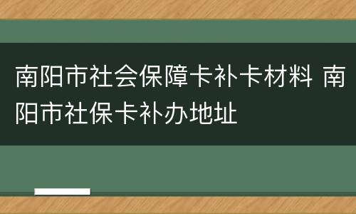 南阳市社会保障卡补卡材料 南阳市社保卡补办地址